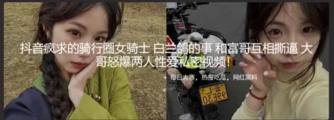抖音疯求的骑行圈女骑士 白兰鸽的事 和富哥互相撕逼 大哥怒爆两人性爱私密视频