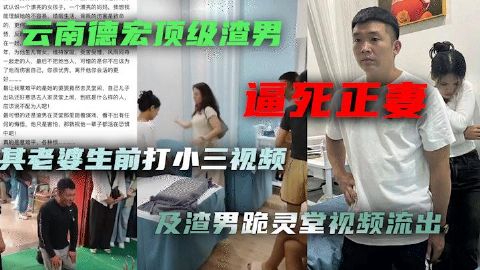云南德宏顶级渣男逼死正妻其到老婆灵堂跪地道歉视频及老婆生前打小三视频流出