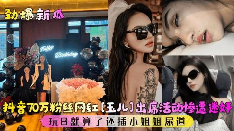劲爆新瓜抖音万粉丝网红玉儿出席活动惨遭迷奸玩B就算了还插小姐姐尿道