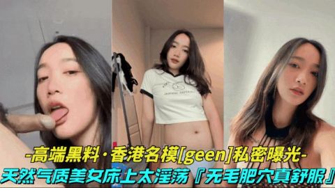 高端黑料_香港名模geen私密视频天然气质美女床上太淫荡了无毛肥穴表情风骚